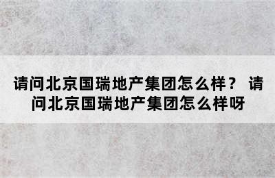 请问北京国瑞地产集团怎么样？ 请问北京国瑞地产集团怎么样呀